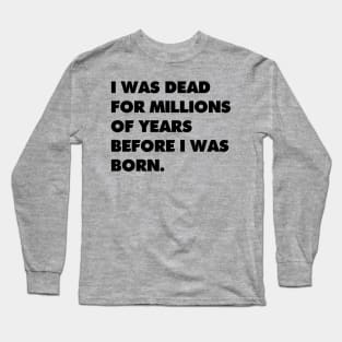 I was dead for millions of years before I was born. Long Sleeve T-Shirt